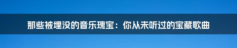 那些被埋没的音乐瑰宝：你从未听过的宝藏歌曲