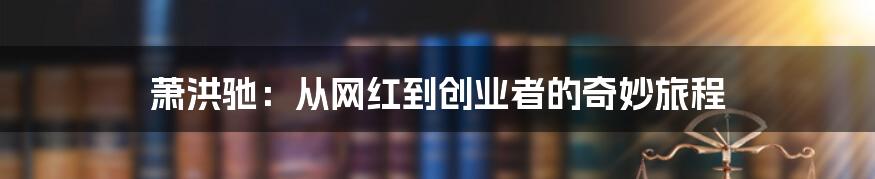 萧洪驰：从网红到创业者的奇妙旅程