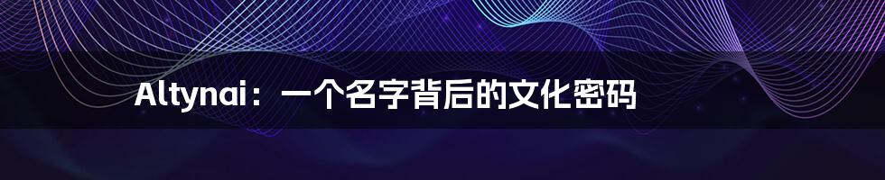 Altynai：一个名字背后的文化密码