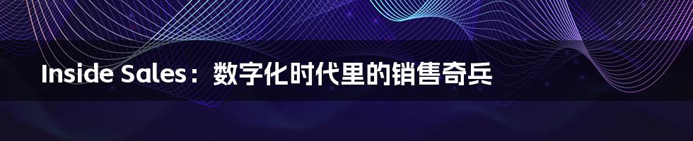 Inside Sales:数字化时代里的销售奇兵