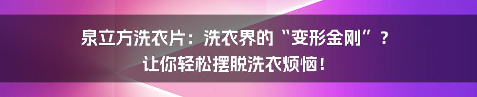 泉立方洗衣片：洗衣界的“变形金刚”？ 让你轻松摆脱洗衣烦恼！
