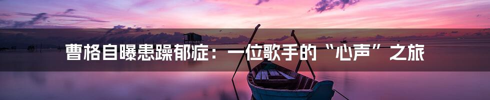 曹格自曝患躁郁症:一位歌手的“心声”之旅