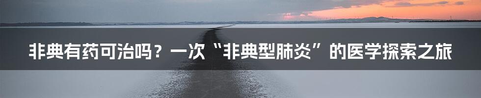 非典有药可治吗？一次“非典型肺炎”的医学探索之旅