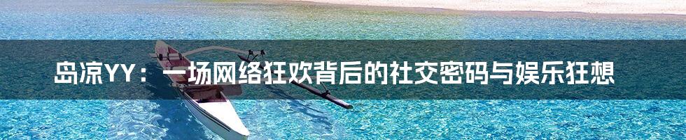 岛凉YY：一场网络狂欢背后的社交密码与娱乐狂想