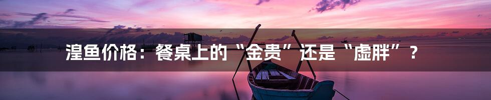 湟鱼价格：餐桌上的“金贵”还是“虚胖”？