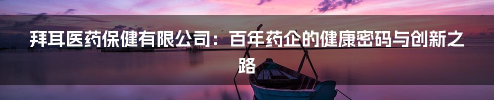 拜耳医药保健有限公司:百年药企的健康密码与创新之路