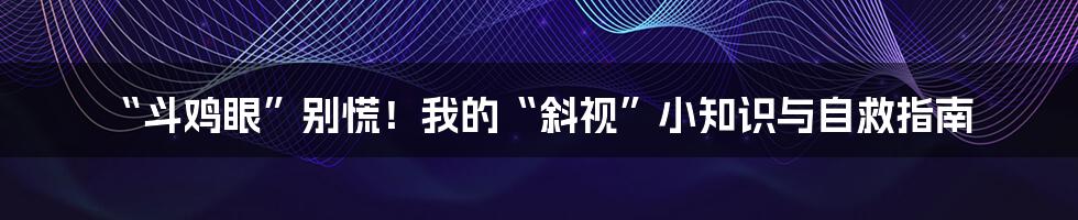 “斗鸡眼”别慌!我的“斜视”小知识与自救指南