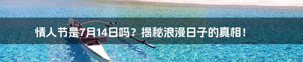 情人节是7月14日吗?揭秘浪漫日子的真相!