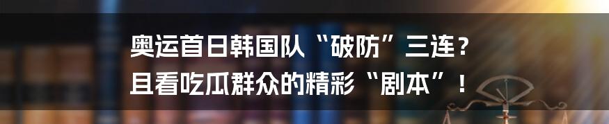 奥运首日韩国队“破防”三连？ 且看吃瓜群众的精彩“剧本”！