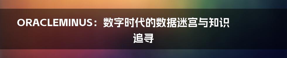 ORACLEMINUS：数字时代的数据迷宫与知识追寻