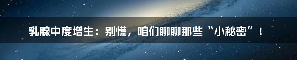 乳腺中度增生:别慌,咱们聊聊那些“小秘密”!