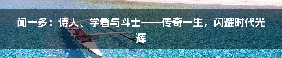 闻一多:诗人、学者与斗士——传奇一生,闪耀时代光辉