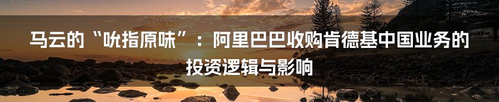 马云的“吮指原味”:阿里巴巴收购肯德基中国业务的投资逻辑与影响
