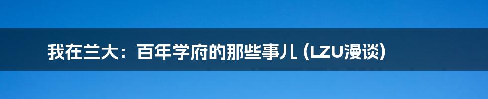 我在兰大:百年学府的那些事儿 (LZU漫谈)