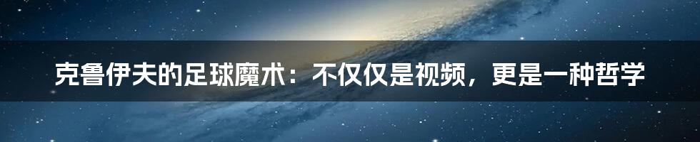 克鲁伊夫的足球魔术：不仅仅是视频，更是一种哲学