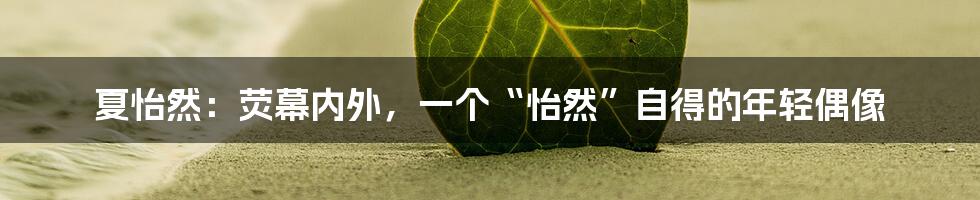 夏怡然:荧幕内外,一个“怡然”自得的年轻偶像