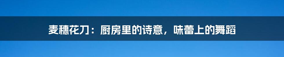 麦穗花刀：厨房里的诗意，味蕾上的舞蹈