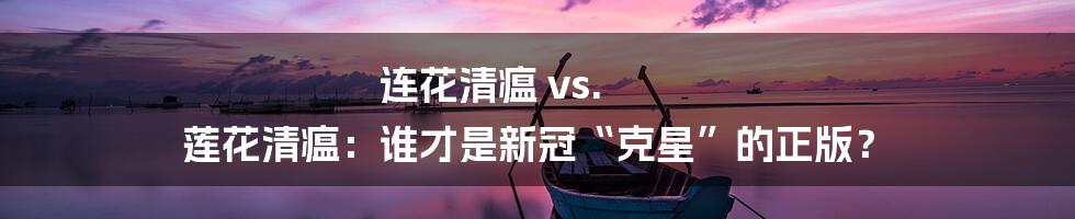连花清瘟 vs. 莲花清瘟：谁才是新冠“克星”的正版？
