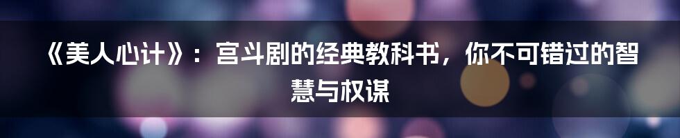 《美人心计》:宫斗剧的经典教科书,你不可错过的智慧与权谋