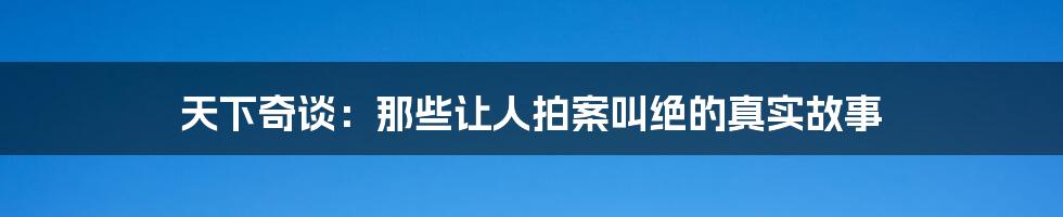天下奇谈：那些让人拍案叫绝的真实故事