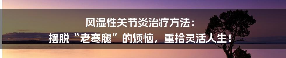 风湿性关节炎治疗方法： 摆脱“老寒腿”的烦恼，重拾灵活人生！