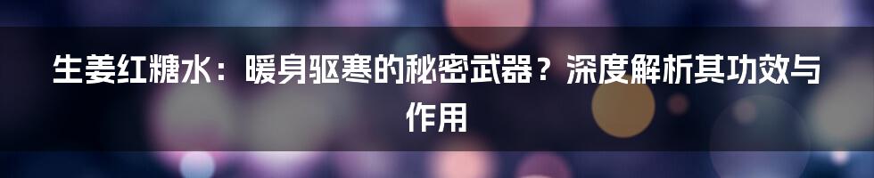 生姜红糖水：暖身驱寒的秘密武器？深度解析其功效与作用