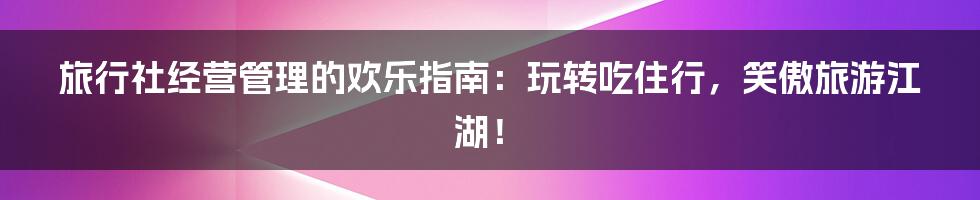 旅行社经营管理的欢乐指南:玩转吃住行,笑傲旅游江湖!