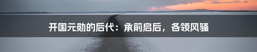 开国元勋的后代：承前启后，各领风骚