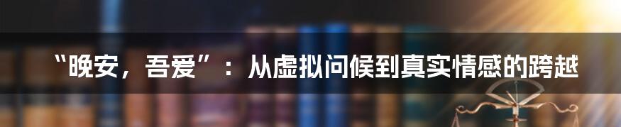 “晚安，吾爱”：从虚拟问候到真实情感的跨越