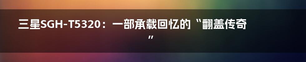 三星SGH-T5320:一部承载回忆的“翻盖传奇”