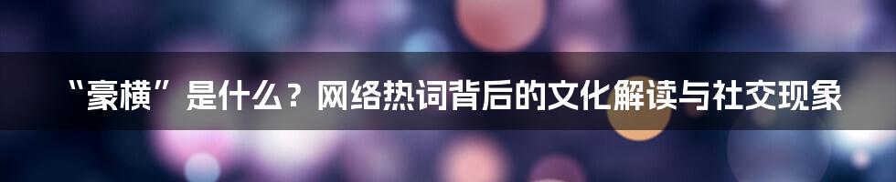 “豪横”是什么？网络热词背后的文化解读与社交现象
