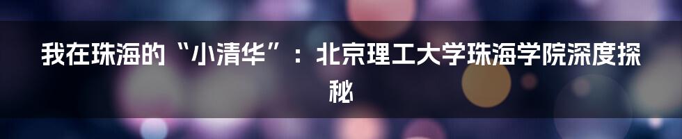 我在珠海的“小清华”：北京理工大学珠海学院深度探秘