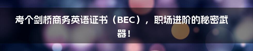 考个剑桥商务英语证书(BEC),职场进阶的秘密武器!