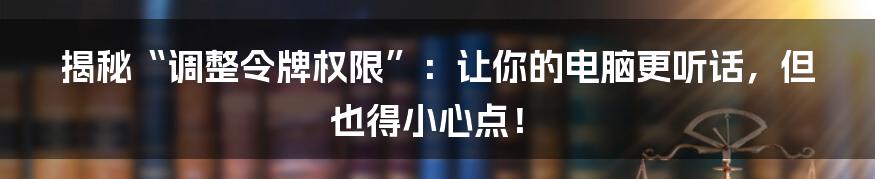 揭秘“调整令牌权限”:让你的电脑更听话,但也得小心点!