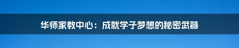 华师家教中心：成就学子梦想的秘密武器
