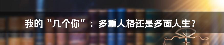我的“几个你”：多重人格还是多面人生？