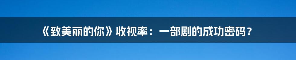 《致美丽的你》收视率:一部剧的成功密码?