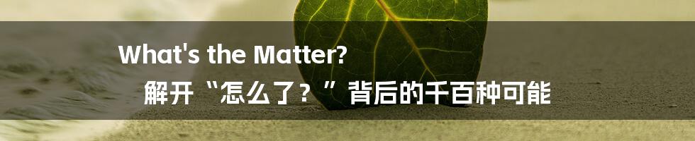 What's the Matter?  解开“怎么了？”背后的千百种可能