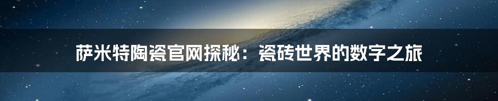萨米特陶瓷官网探秘:瓷砖世界的数字之旅