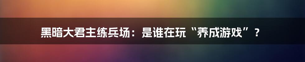 黑暗大君主练兵场:是谁在玩“养成游戏”?