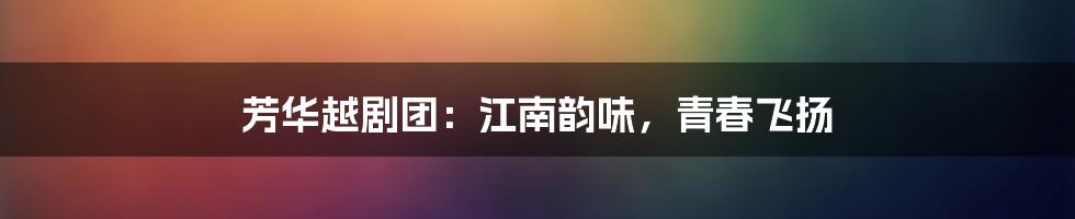 芳华越剧团:江南韵味,青春飞扬