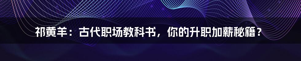 祁黄羊:古代职场教科书,你的升职加薪秘籍?