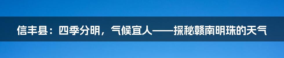 信丰县:四季分明,气候宜人——探秘赣南明珠的天气
