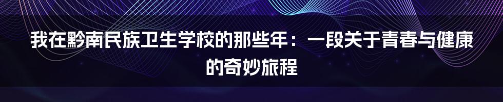 我在黔南民族卫生学校的那些年：一段关于青春与健康的奇妙旅程