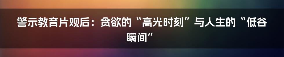 警示教育片观后:贪欲的“高光时刻”与人生的“低谷瞬间”