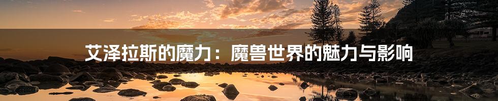 艾泽拉斯的魔力:魔兽世界的魅力与影响
