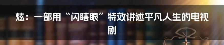 炫：一部用“闪瞎眼”特效讲述平凡人生的电视剧