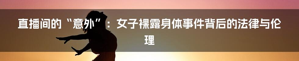 直播间的“意外”:女子裸露身体事件背后的法律与伦理