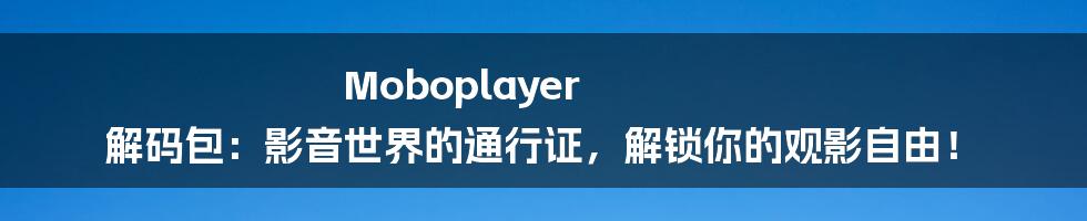 Moboplayer 解码包:影音世界的通行证,解锁你的观影自由!