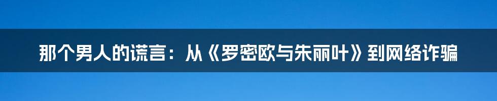那个男人的谎言:从《罗密欧与朱丽叶》到网络诈骗